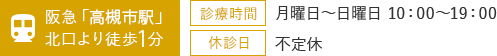 阪急「高槻市駅」北口より徒歩1分 診療時間：月曜日～日曜日 10：00～19：00 休診日：不定休